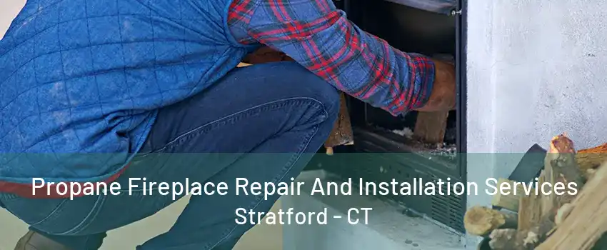 Propane Fireplace Repair And Installation Services Stratford - CT